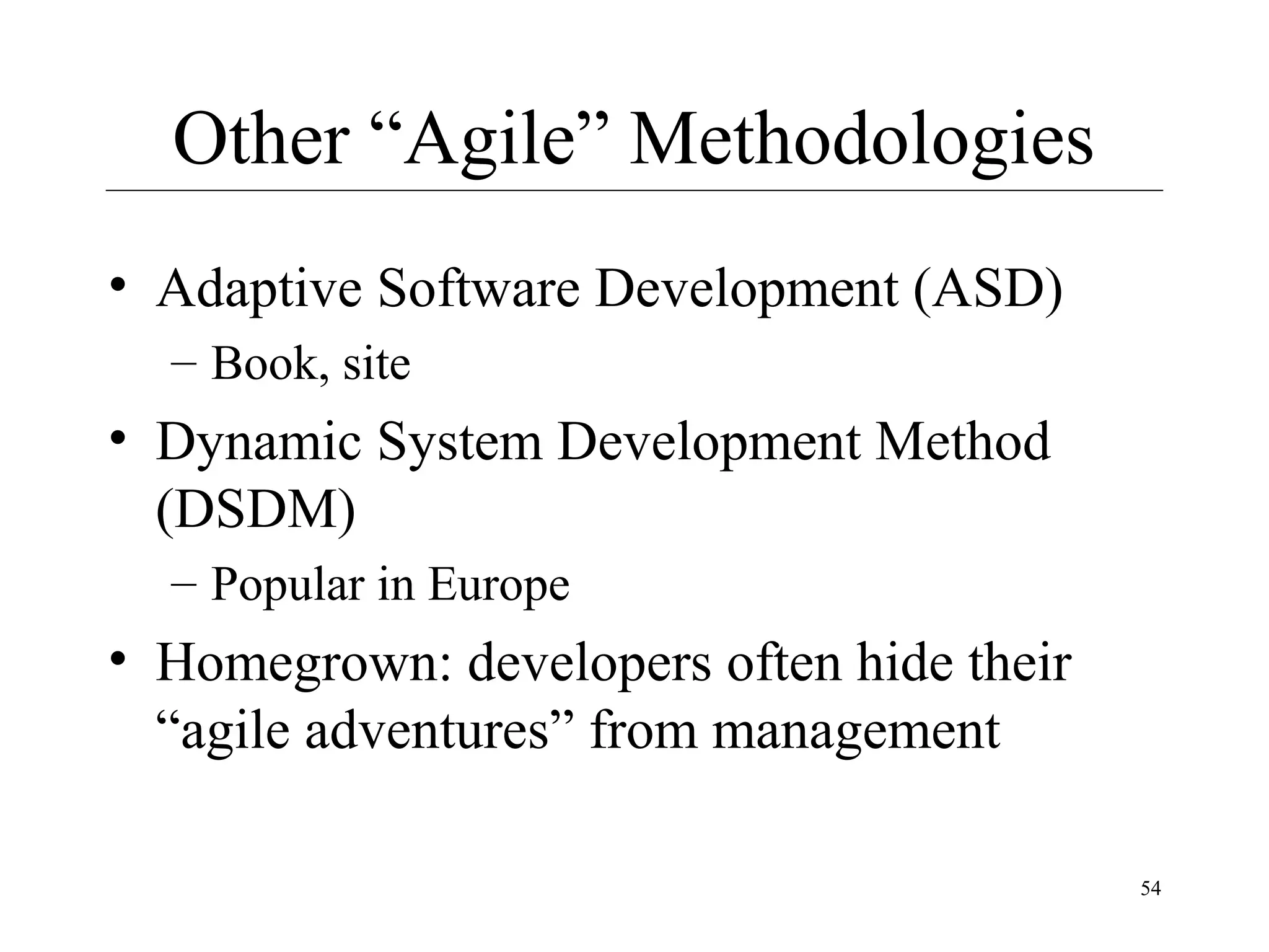Other “Agile” Methodologies
• Adaptive Software Development (ASD)
– Book, site

• Dynamic System Development Method
(DSDM)
– Popular in Europe

• Homegrown: developers often hide their
“agile adventures” from management
54

 