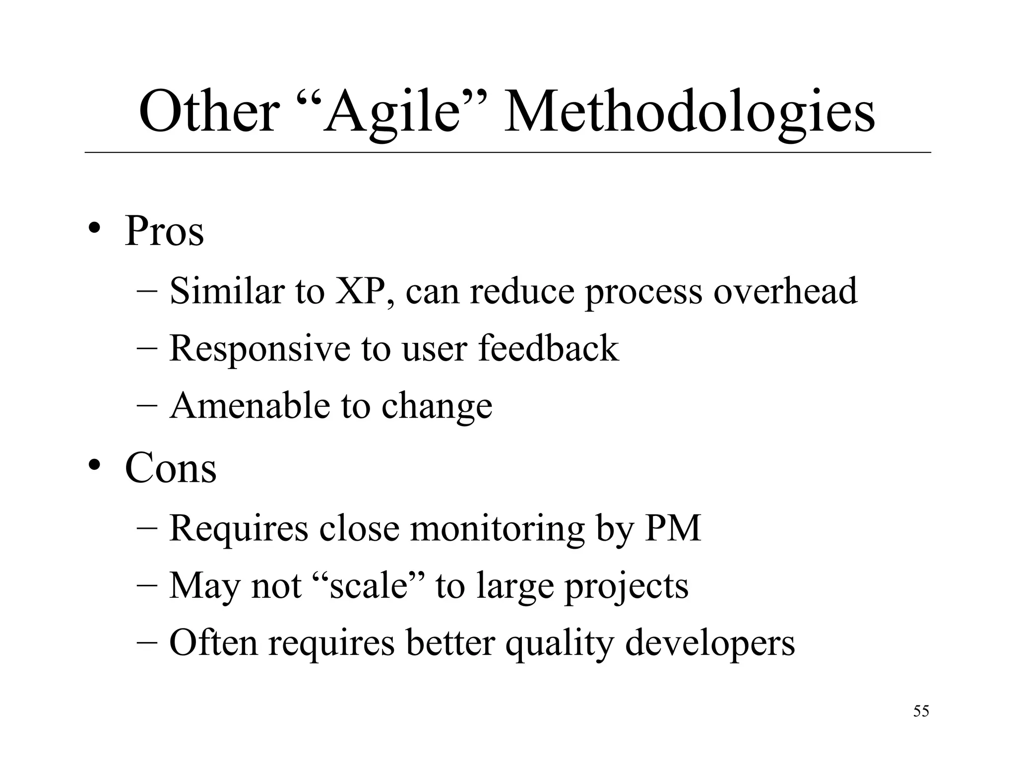 Other “Agile” Methodologies
• Pros
– Similar to XP, can reduce process overhead
– Responsive to user feedback
– Amenable to change

• Cons
– Requires close monitoring by PM
– May not “scale” to large projects
– Often requires better quality developers
55

 