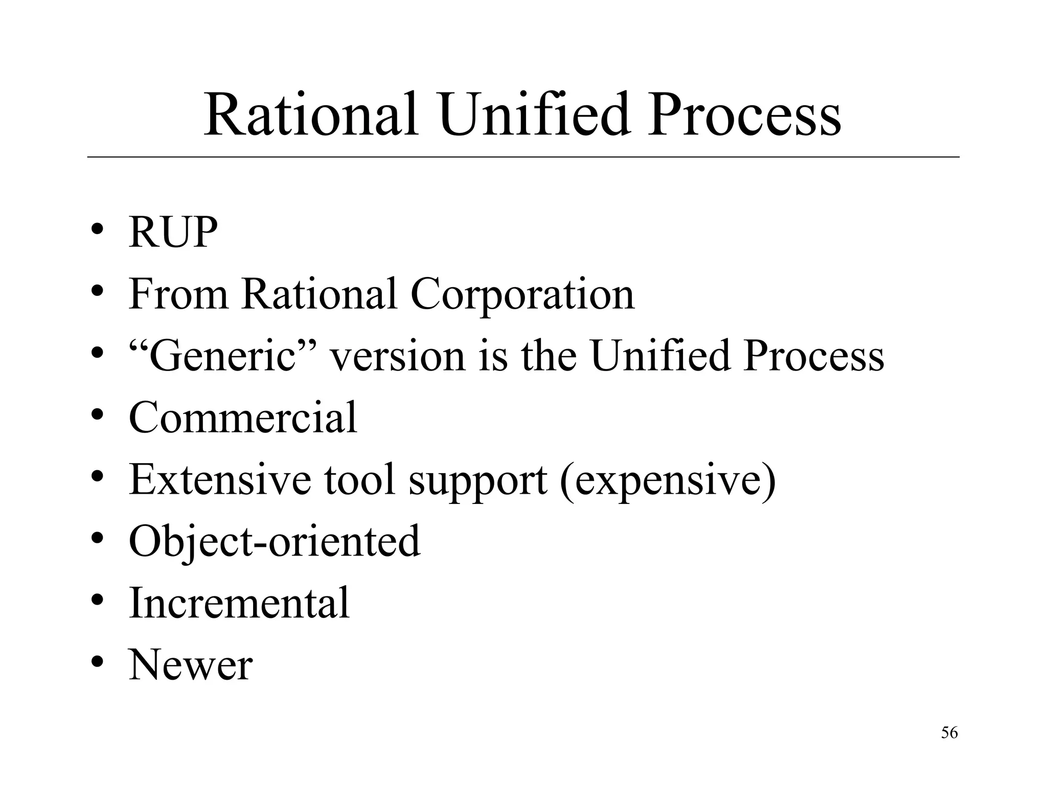 Rational Unified Process
•
•
•
•
•
•
•
•

RUP
From Rational Corporation
“Generic” version is the Unified Process
Commercial
Extensive tool support (expensive)
Object-oriented
Incremental
Newer
56

 