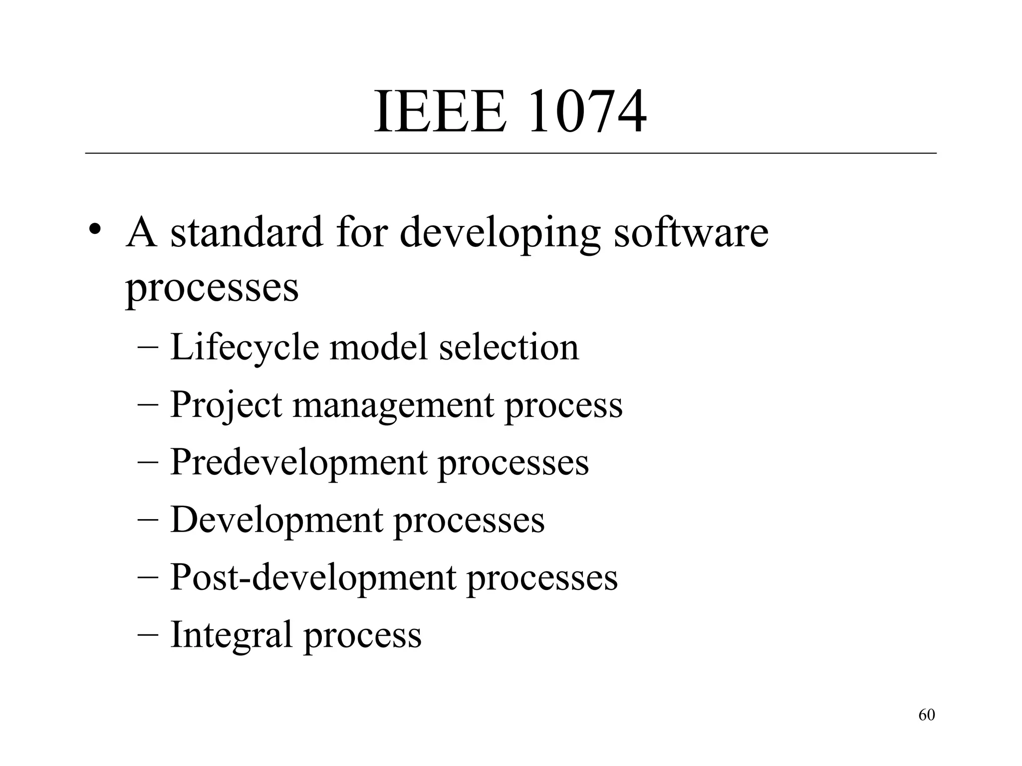IEEE 1074
• A standard for developing software
processes
–
–
–
–
–
–

Lifecycle model selection
Project management process
Predevelopment processes
Development processes
Post-development processes
Integral process
60

 