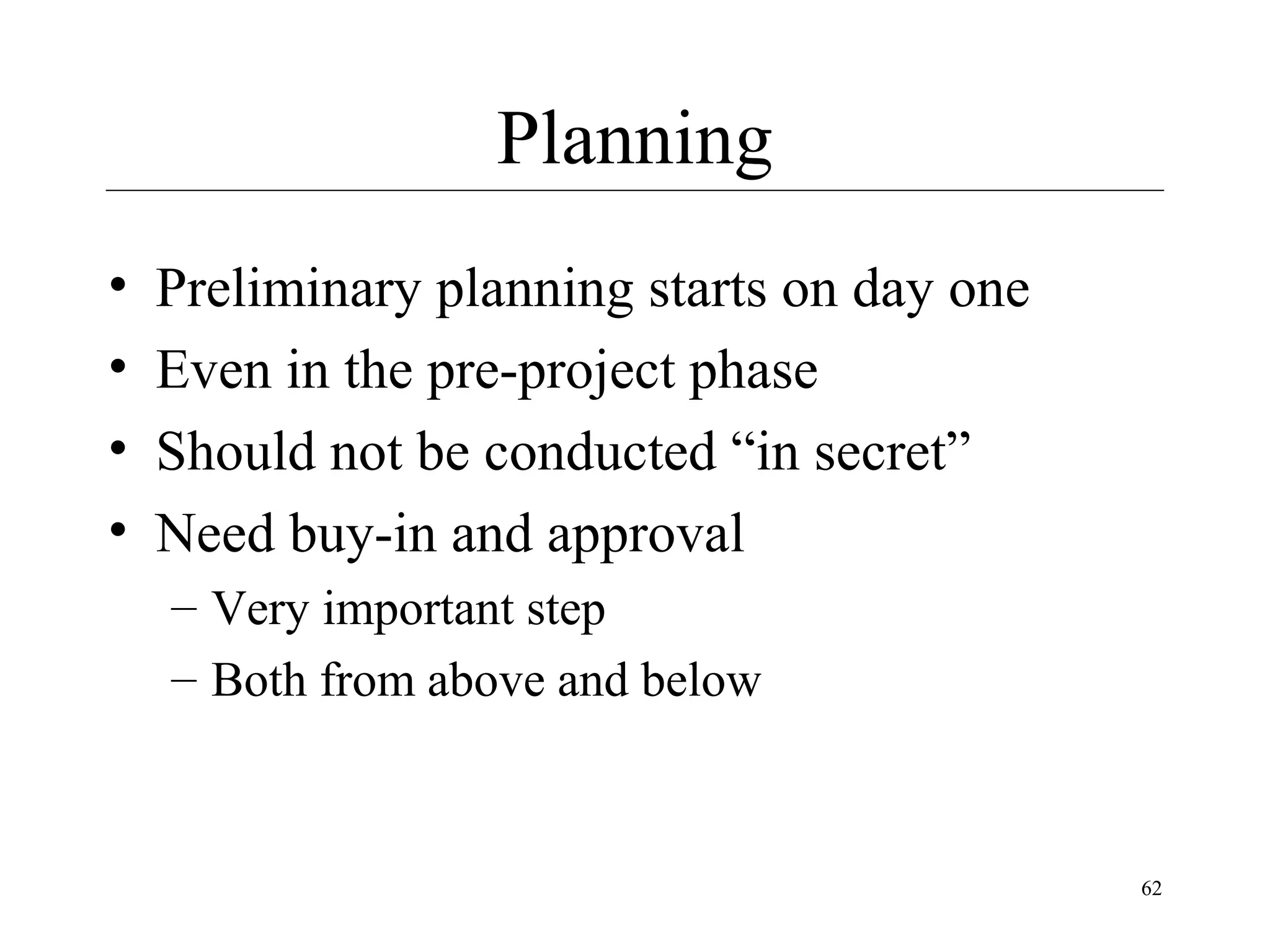 Planning
•
•
•
•

Preliminary planning starts on day one
Even in the pre-project phase
Should not be conducted “in secret”
Need buy-in and approval
– Very important step
– Both from above and below

62

 