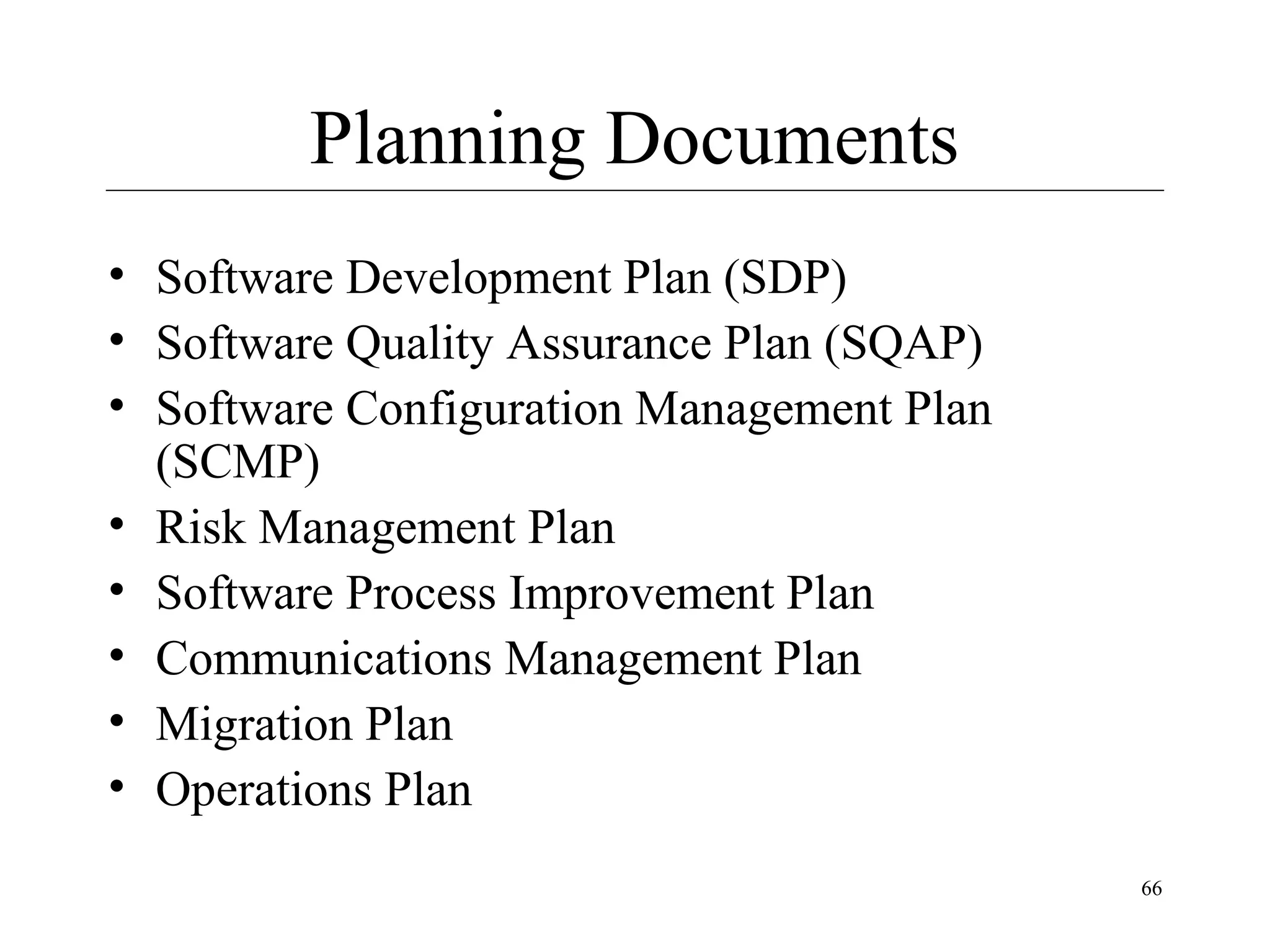 Planning Documents
• Software Development Plan (SDP)
• Software Quality Assurance Plan (SQAP)
• Software Configuration Management Plan
(SCMP)
• Risk Management Plan
• Software Process Improvement Plan
• Communications Management Plan
• Migration Plan
• Operations Plan
66

 