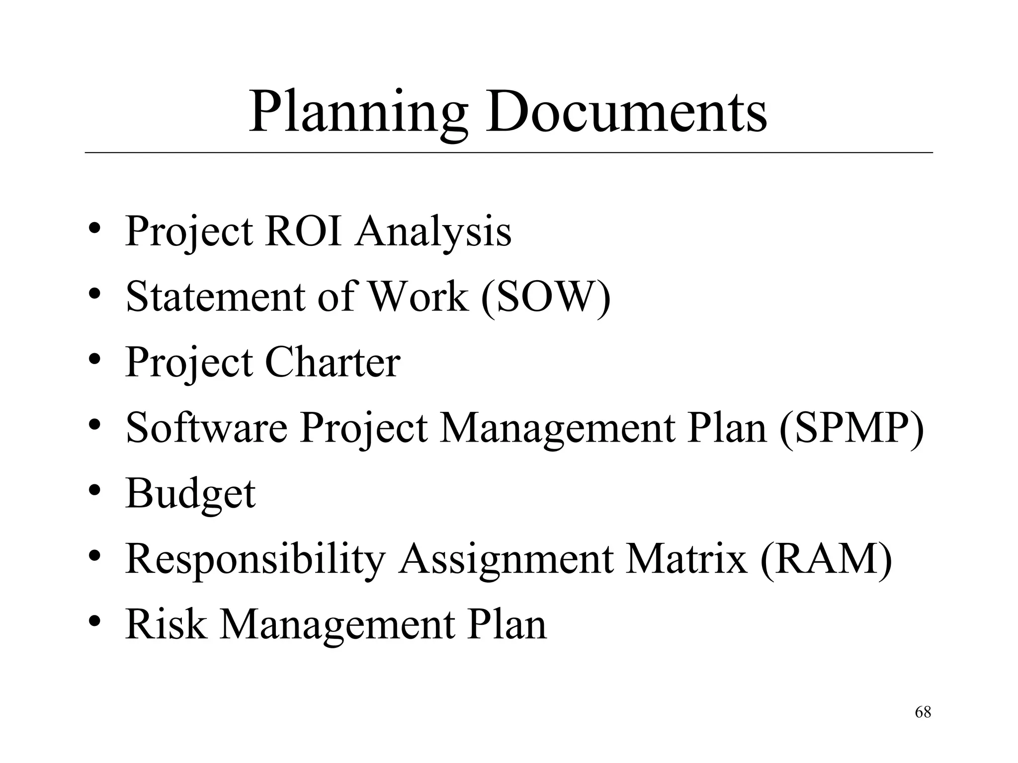 Planning Documents
•
•
•
•
•
•
•

Project ROI Analysis
Statement of Work (SOW)
Project Charter
Software Project Management Plan (SPMP)
Budget
Responsibility Assignment Matrix (RAM)
Risk Management Plan
68

 