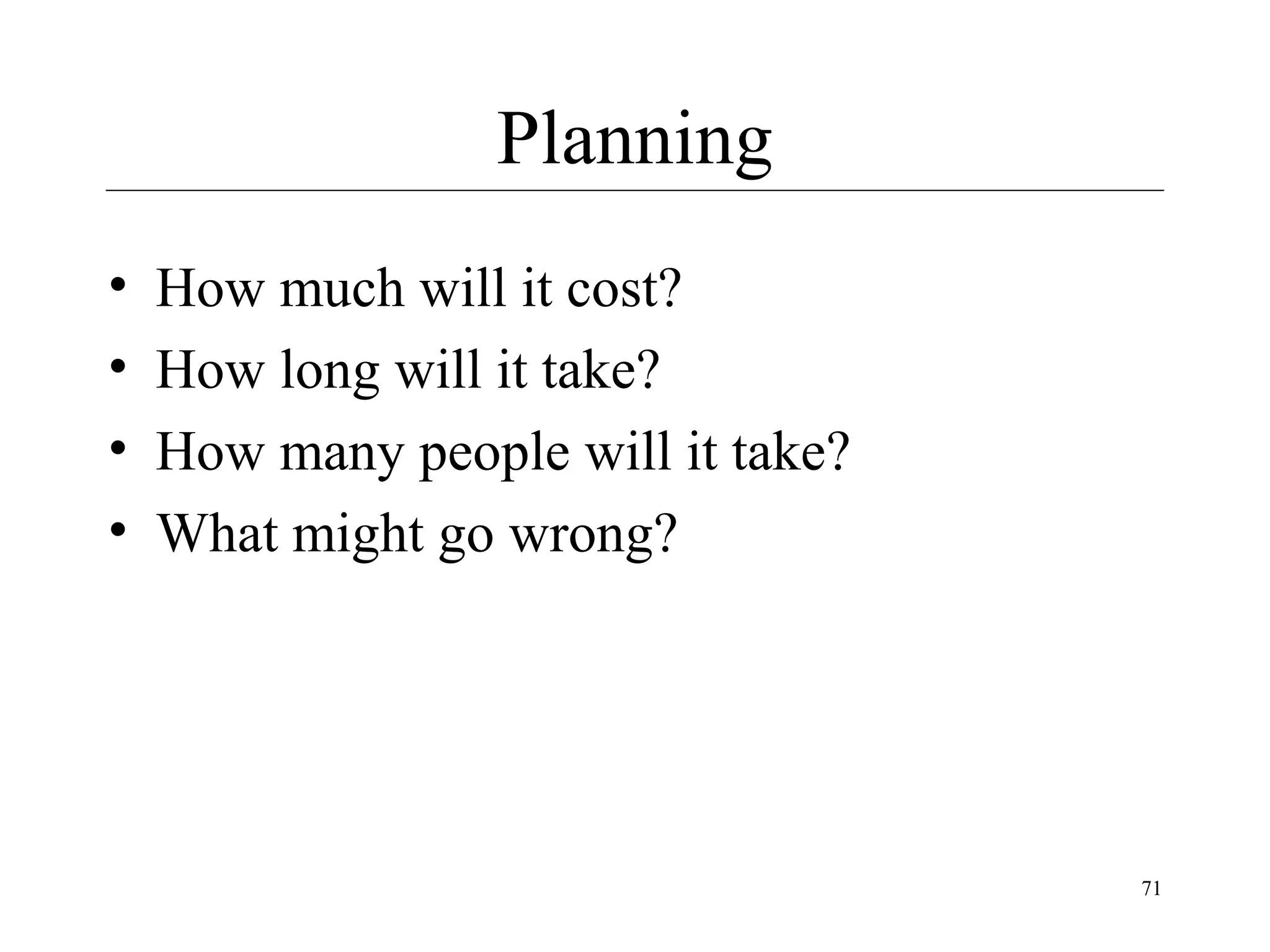 Planning
•
•
•
•

How much will it cost?
How long will it take?
How many people will it take?
What might go wrong?

71

 