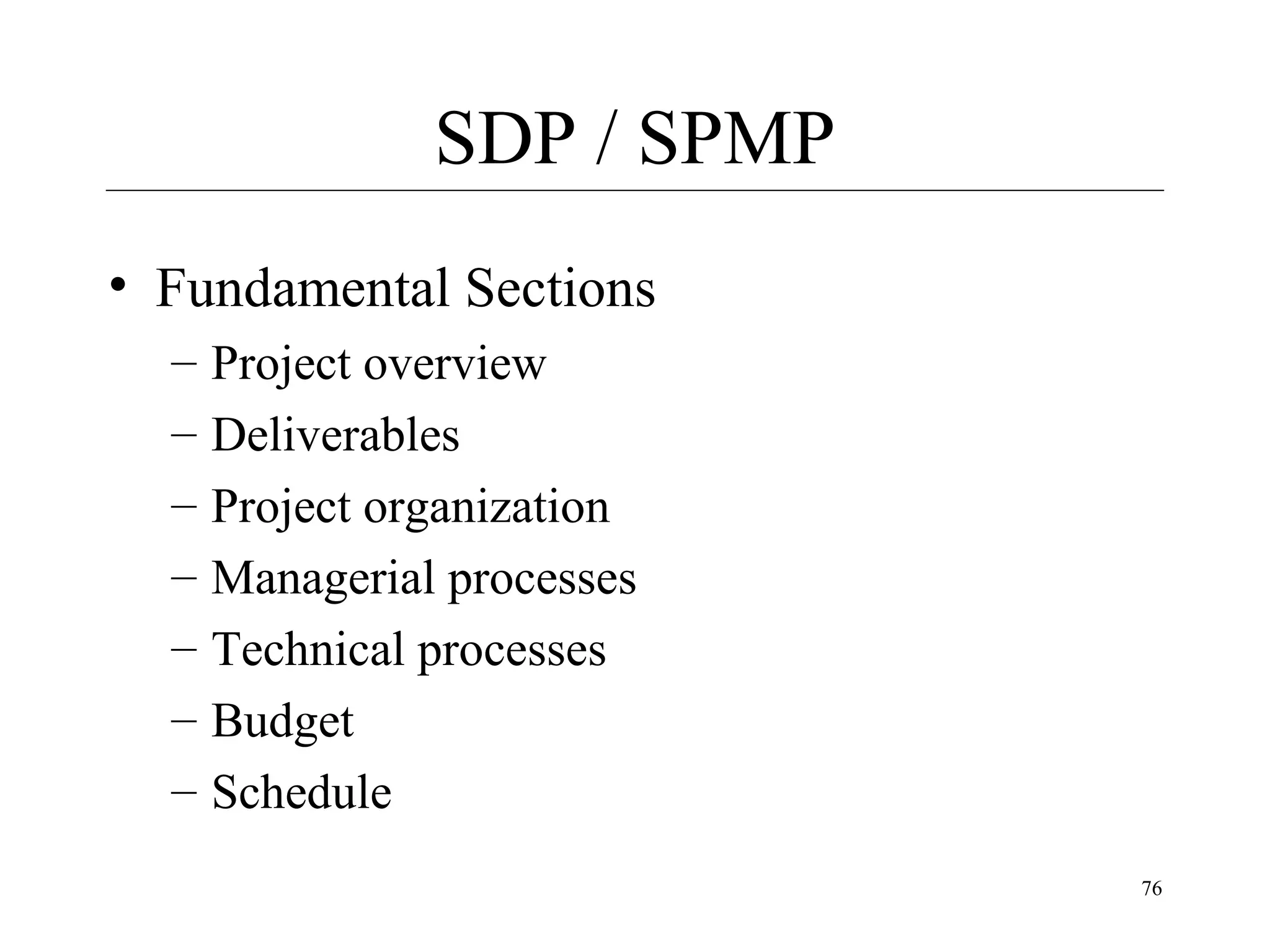 SDP / SPMP
• Fundamental Sections
–
–
–
–
–
–
–

Project overview
Deliverables
Project organization
Managerial processes
Technical processes
Budget
Schedule
76

 