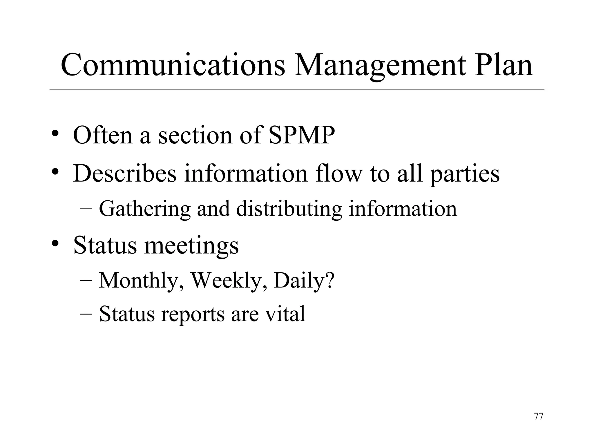 Communications Management Plan
• Often a section of SPMP
• Describes information flow to all parties
– Gathering and distributing information

• Status meetings
– Monthly, Weekly, Daily?
– Status reports are vital

77

 