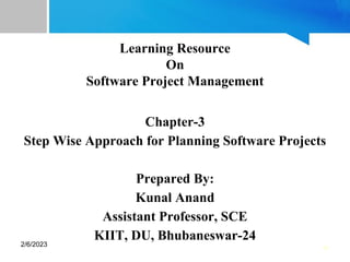 •1
Learning Resource
On
Software Project Management
Chapter-3
Step Wise Approach for Planning Software Projects
Prepared By:
Kunal Anand
Assistant Professor, SCE
KIIT, DU, Bhubaneswar-24
2/6/2023
 