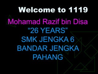Welcome to 1119
Mohamad Razif bin Disa
    “26 YEARS”
   SMK JENGKA 6
  BANDAR JENGKA
      PAHANG
 