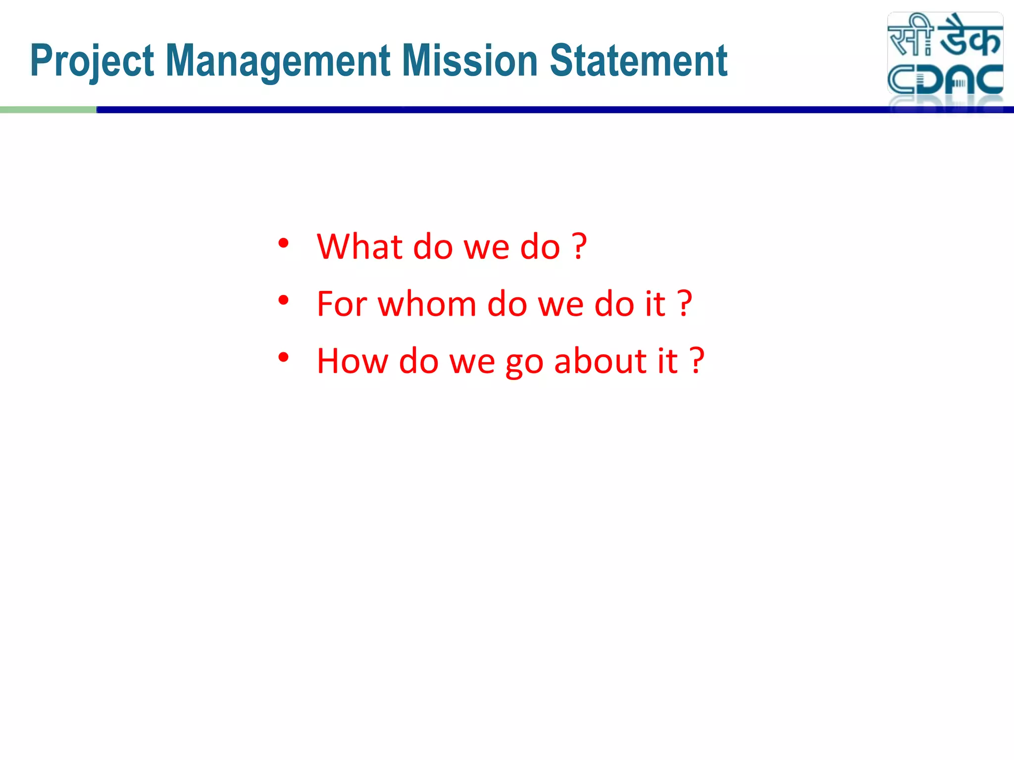 • What do we do ?
• For whom do we do it ?
• How do we go about it ?
Project Management Mission Statement
 