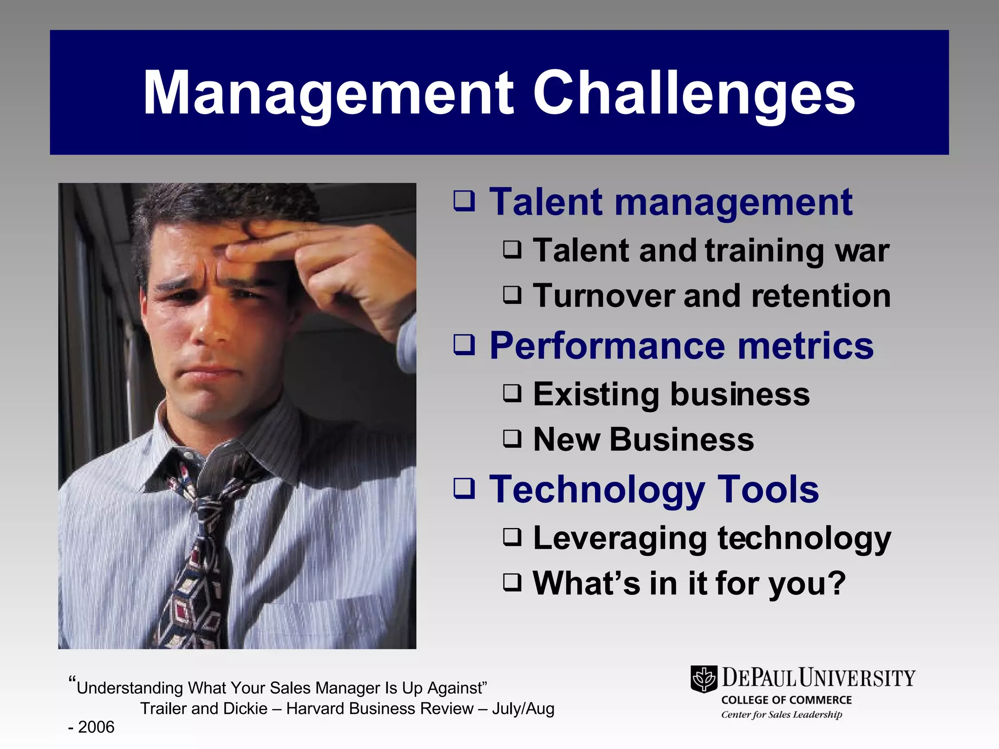 Management Challenges Talent management Talent and training war Turnover and retention Performance metrics Existing business New Business Technology Tools Leveraging technology What’s in it for you? “ Understanding What Your Sales Manager Is Up Against”  Trailer and Dickie – Harvard Business Review – July/Aug - 2006 