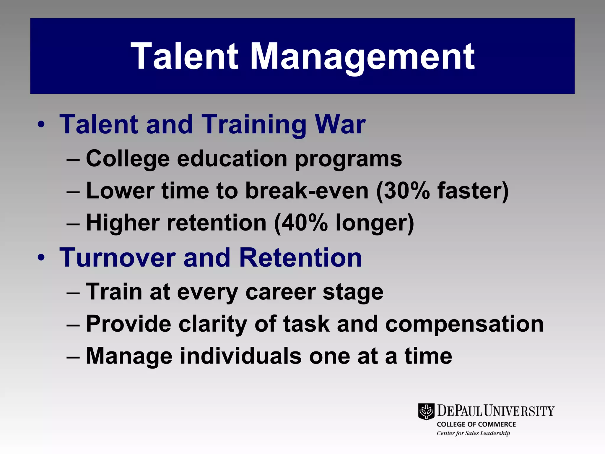 Talent Management Talent and Training War College education programs Lower time to break-even (30% faster) Higher retention (40% longer) Turnover and Retention Train at every career stage Provide clarity of task and compensation Manage individuals one at a time 