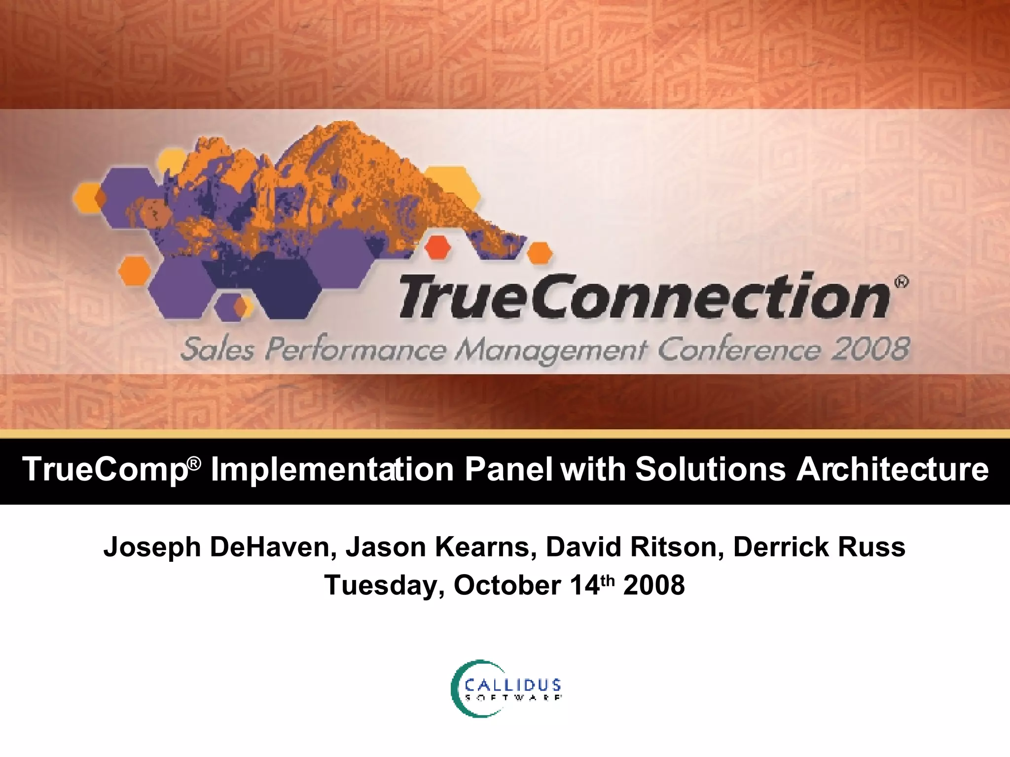 TrueComp ®  Implementation Panel with Solutions Architecture Joseph DeHaven, Jason Kearns, David Ritson, Derrick Russ Tuesday, October 14 th  2008 