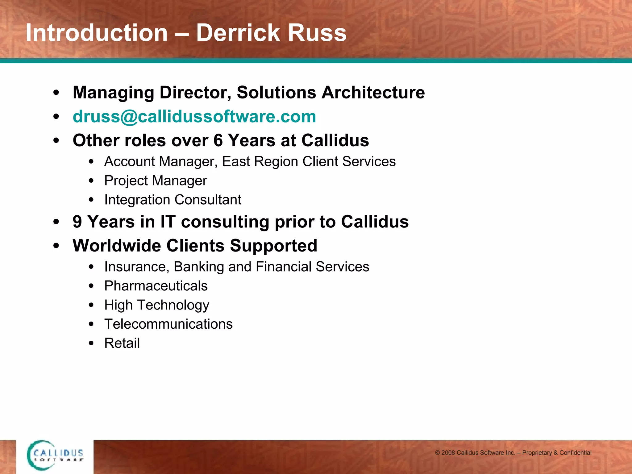 Introduction – Derrick Russ Managing Director, Solutions Architecture [email_address] Other roles over 6 Years at Callidus Account Manager, East Region Client Services Project Manager Integration Consultant 9 Years in IT consulting prior to Callidus Worldwide Clients Supported Insurance, Banking and Financial Services Pharmaceuticals High Technology Telecommunications Retail 