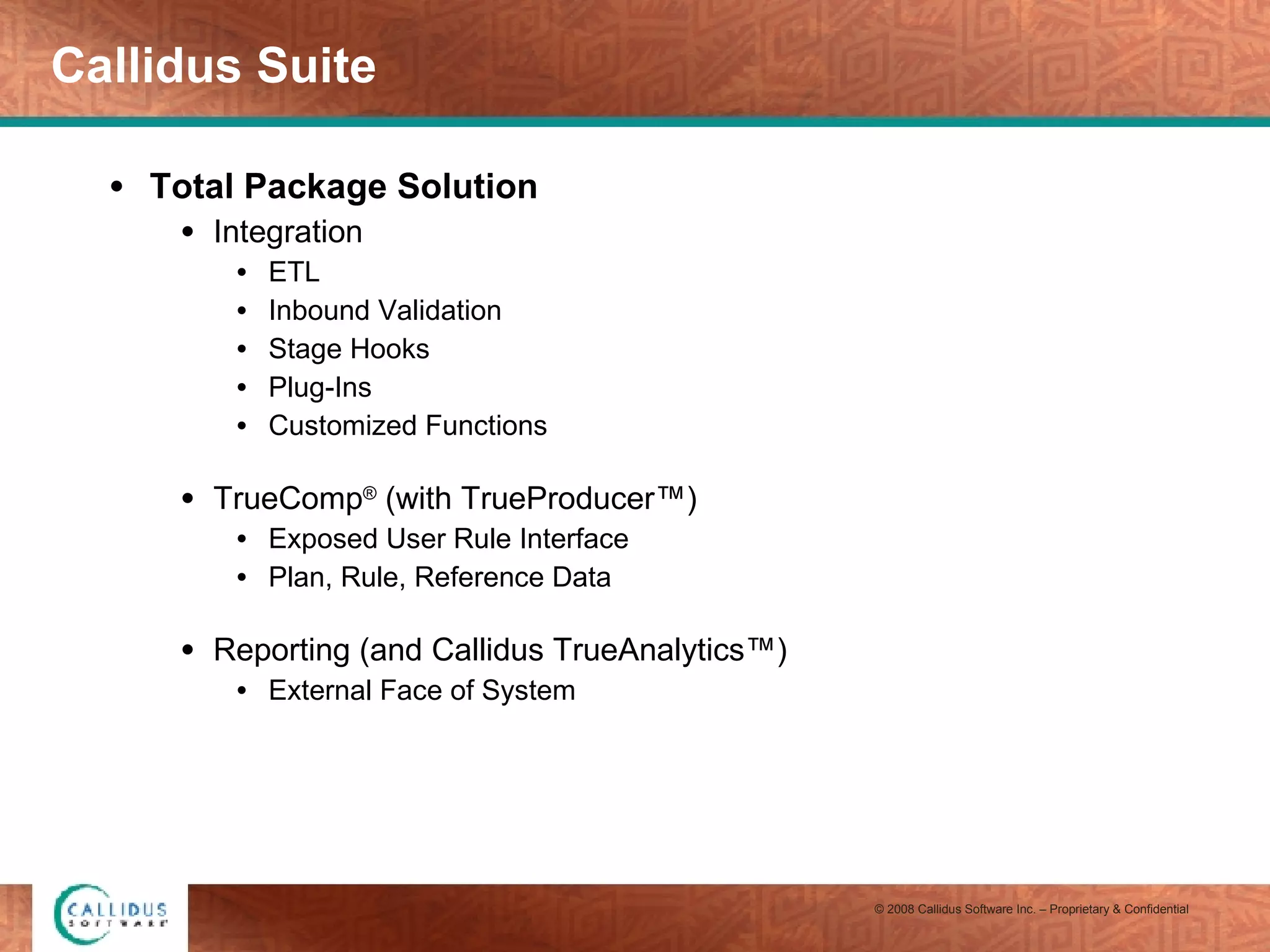 Callidus Suite Total Package Solution Integration ETL Inbound Validation Stage Hooks Plug-Ins Customized Functions TrueComp ®  (with TrueProducer™) Exposed User Rule Interface Plan, Rule, Reference Data Reporting (and Callidus TrueAnalytics™) External Face of System 