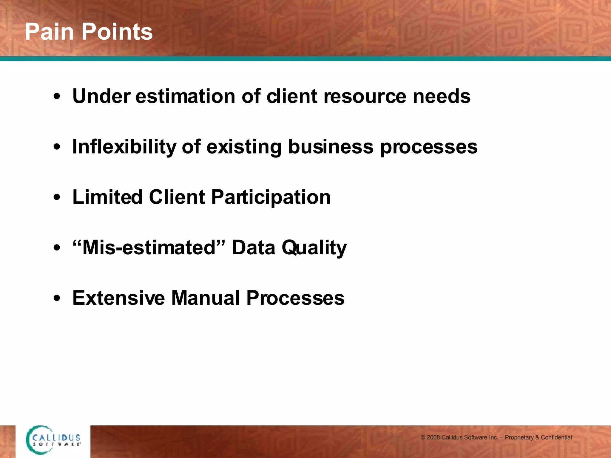 Pain Points Under estimation of client resource needs  Inflexibility of existing business processes Limited Client Participation “ Mis-estimated” Data Quality Extensive Manual Processes 