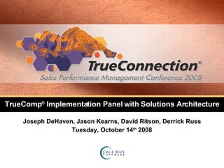 TrueComp ®  Implementation Panel with Solutions Architecture Joseph DeHaven, Jason Kearns, David Ritson, Derrick Russ Tuesday, October 14 th  2008 