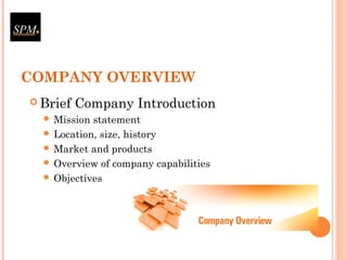 COMPANY OVERVIEW
 Brief Company Introduction
 Mission statement
 Location, size, history
 Market and products
 Overview of company capabilities
 Objectives
 