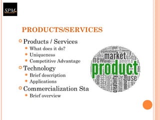 PRODUCTS/SERVICES
 Products / Services
 What does it do?
 Uniqueness
 Competitive Advantage
 Technology
 Brief description
 Applications
 Commercialization Status
 Brief overview
 
