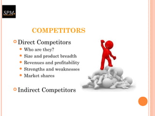 COMPETITORS
 Direct Competitors
 Who are they?
 Size and product breadth
 Revenues and profitability
 Strengths and weaknesses
 Market shares
 Indirect Competitors
 