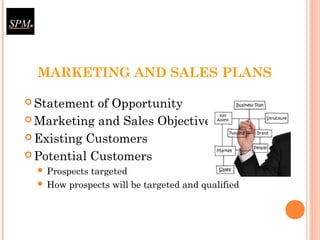 MARKETING AND SALES PLANS
 Statement of Opportunity
 Marketing and Sales Objectives
 Existing Customers
 Potential Customers
 Prospects targeted
 How prospects will be targeted and qualified
 
