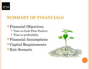 SUMMARY OF FINANCIALS
 Financial Objectives
 Time to Cash Flow Positive
 Time to profitability
 Financial Assumptions
 Capital Requirements
 Exit Scenario
 