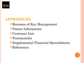 APPENDICES
 Resumes of Key Management
 Patent Information
 Customer List
 Testimonials
 Supplemental Financial Spreadsheets
 References
 