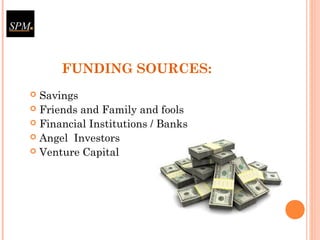 FUNDING SOURCES:
 Savings
 Friends and Family and fools
 Financial Institutions / Banks
 Angel Investors
 Venture Capital
 