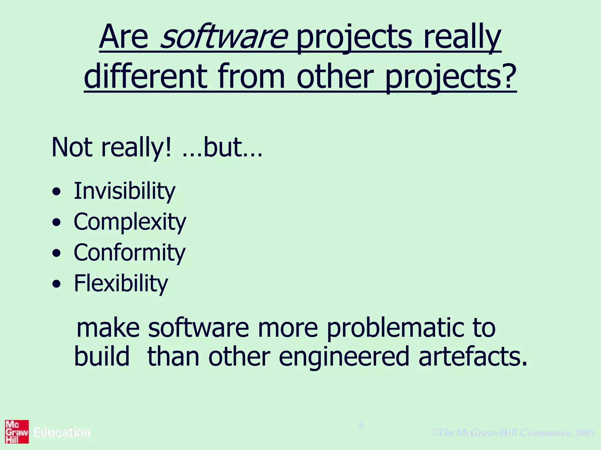 ©The McGraw-Hill Companies, 2005
6
Are software projects really
different from other projects?
Not really! …but…
• Invisibility
• Complexity
• Conformity
• Flexibility
make software more problematic to
build than other engineered artefacts.
 