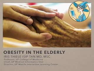 OBESITY IN THE ELDERLY
IRIS THIELE ISIP TAN MD, MSC
Professor, UP College of Medicine
Chief, UP Medical Informatics Unit
Director, UP Manila Interactive Learning Center
 