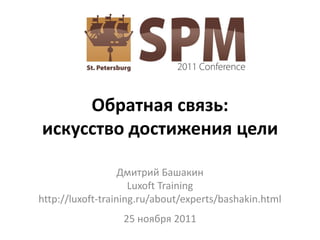 Обратная связь:
искусство достижения цели

                   Дмитрий Башакин
                     Luxoft Training
http://luxoft-training.ru/about/experts/bashakin.html
                  25 ноября 2011
 