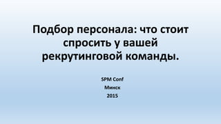 Подбор персонала: что стоит
спросить у вашей
рекрутинговой команды.
SPM Conf
Минск
2015
 