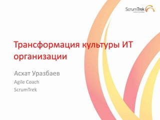 Трансформация культуры ИТ
организации
Асхат Уразбаев
Agile Coach
ScrumTrek

 