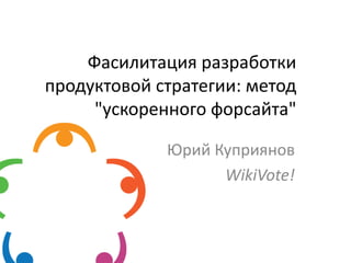 Фасилитация разработки
продуктовой стратегии: метод
"ускоренного форсайта"
Юрий Куприянов
WikiVote!

 
