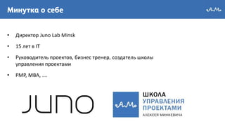 • Директор Juno Lab Minsk
• 15 лет в IT
• Руководитель проектов, бизнес тренер, создатель школы
управления проектами
• PMP, MBA, ….
 