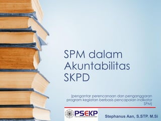 SPM dalam
Akuntabilitas
SKPD
(pengantar perencanaan dan penganggaran
program kegiatan berbasis pencapaian indikator
SPM)
Stephanus Aan, S.STP. M.Si
 