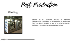 Post-Production
Washing
Washing is an essential process in garment
manufacturing that helps to remove dirt, oil, and other
impurities from the fabric, as well as to soften and finish
the fabric to achieve the desired look and feel.
SPME-II
 