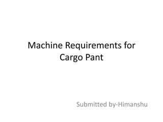 Machine Requirements for
Cargo Pant
Submitted by-Himanshu
 
