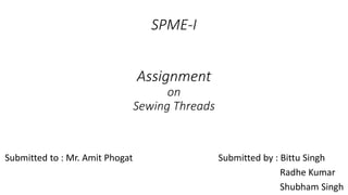 SPME-I
Assignment
on
Sewing Threads
Submitted to : Mr. Amit Phogat Submitted by : Bittu Singh
Radhe Kumar
Shubham Singh
 
