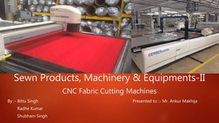 Sewn Products, Machinery & Equipments-II
CNC Fabric Cutting Machines
By :- Bittu Singh Presented to :- Mr. Ankur Makhija
Radhe Kumar
Shubham Singh
 