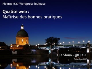Meetup #27 Wordpress Toulouse
Qualité web :  
Maîtrise des bonnes pratiques
Photo : Gremi357
Elie Sloïm - @ElieSL
 