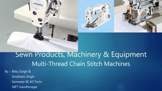 Sewn Products, Machinery & Equipment
Multi-Thread Chain Stitch Machines
By :- Bittu Singh &
Shubham Singh;
Semester III, B.F.Tech;
NIFT Gandhinagar
 