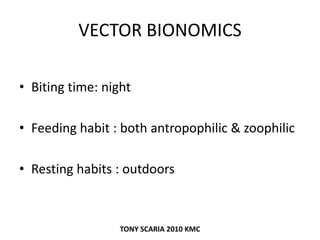VECTOR BIONOMICS
• Biting time: night
• Feeding habit : both antropophilic & zoophilic
• Resting habits : outdoors
TONY SCARIA 2010 KMC
 