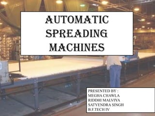 AUTOMATIC
SPREADING
MACHINES
PRESENTED BY :
MEGHA CHAWLA
RIDDHI MALVIYA
SATYENDRA SINGH
B.F.TECH IV
 