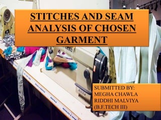 STITCHES AND SEAM 
ANALYSIS OF CHOSEN 
GARMENT 
SUBMITTED BY: 
MEGHA CHAWLA 
RIDDHI MALVIYA 
(B.F.TECH III) 
 