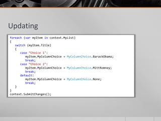Updating
foreach (var myItem in context.MyList)
{
   switch (myItem.Title)
   {
      case “Choice 1":
         myItem.MyColumnChoice = MyColumnChoice.BarackObama;
         break;
      case “Choice 2":
         myItem.MyColumnChoice = MyColumnChoice.MittRomney;
         break;
      default:
         myItem.MyColumnChoice = MyColumnChoice.None;
         break;
   }
}
context.SubmitChanges();
 