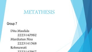METATHESIS
Group 7
Dita Maulida
2223140982
Mardiatun Nisa
2223141568
Rohmawati
 