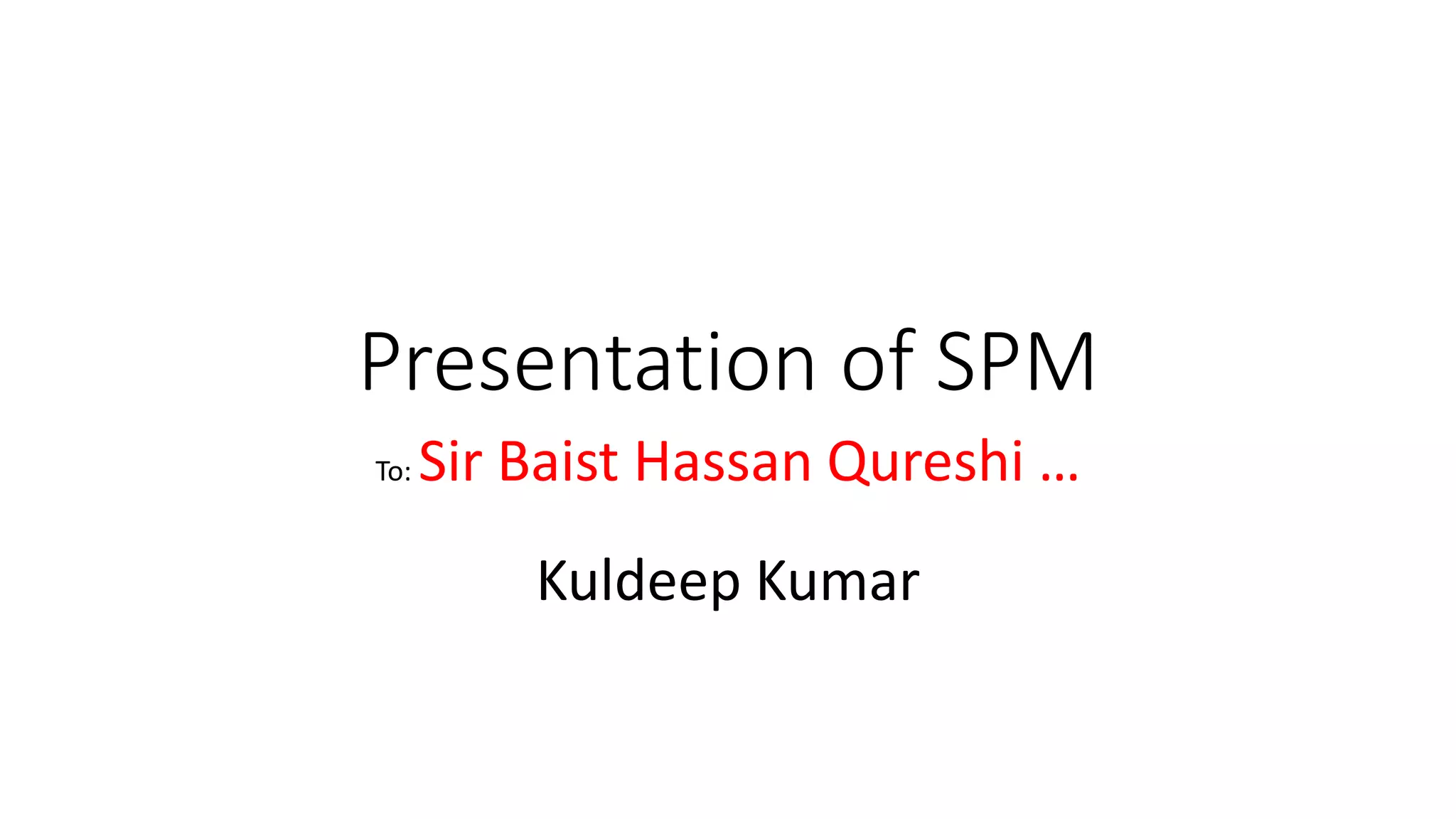 Presentation of SPM
To: Sir Baist Hassan Qureshi …
Kuldeep Kumar
 