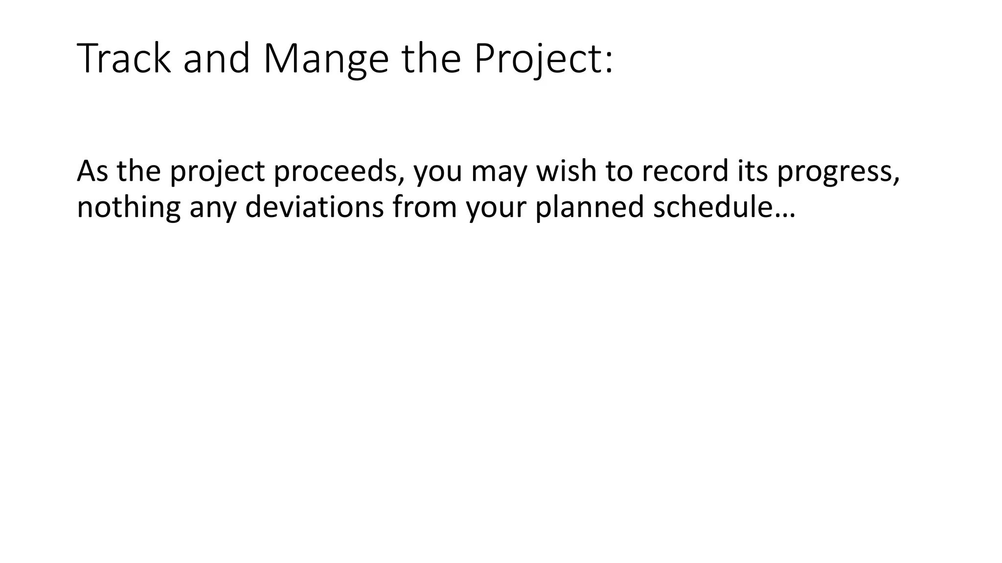 Track and Mange the Project:
As the project proceeds, you may wish to record its progress,
nothing any deviations from your planned schedule…
 