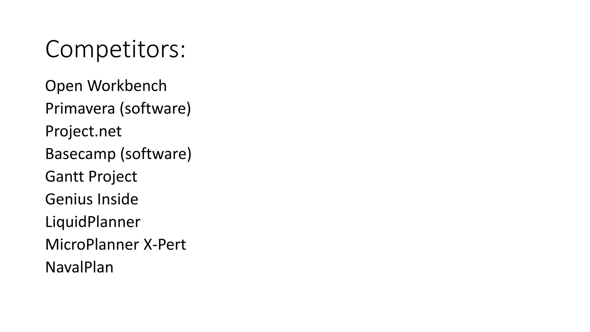Competitors:
Open Workbench
Primavera (software)
Project.net
Basecamp (software)
Gantt Project
Genius Inside
LiquidPlanner
MicroPlanner X-Pert
NavalPlan
 