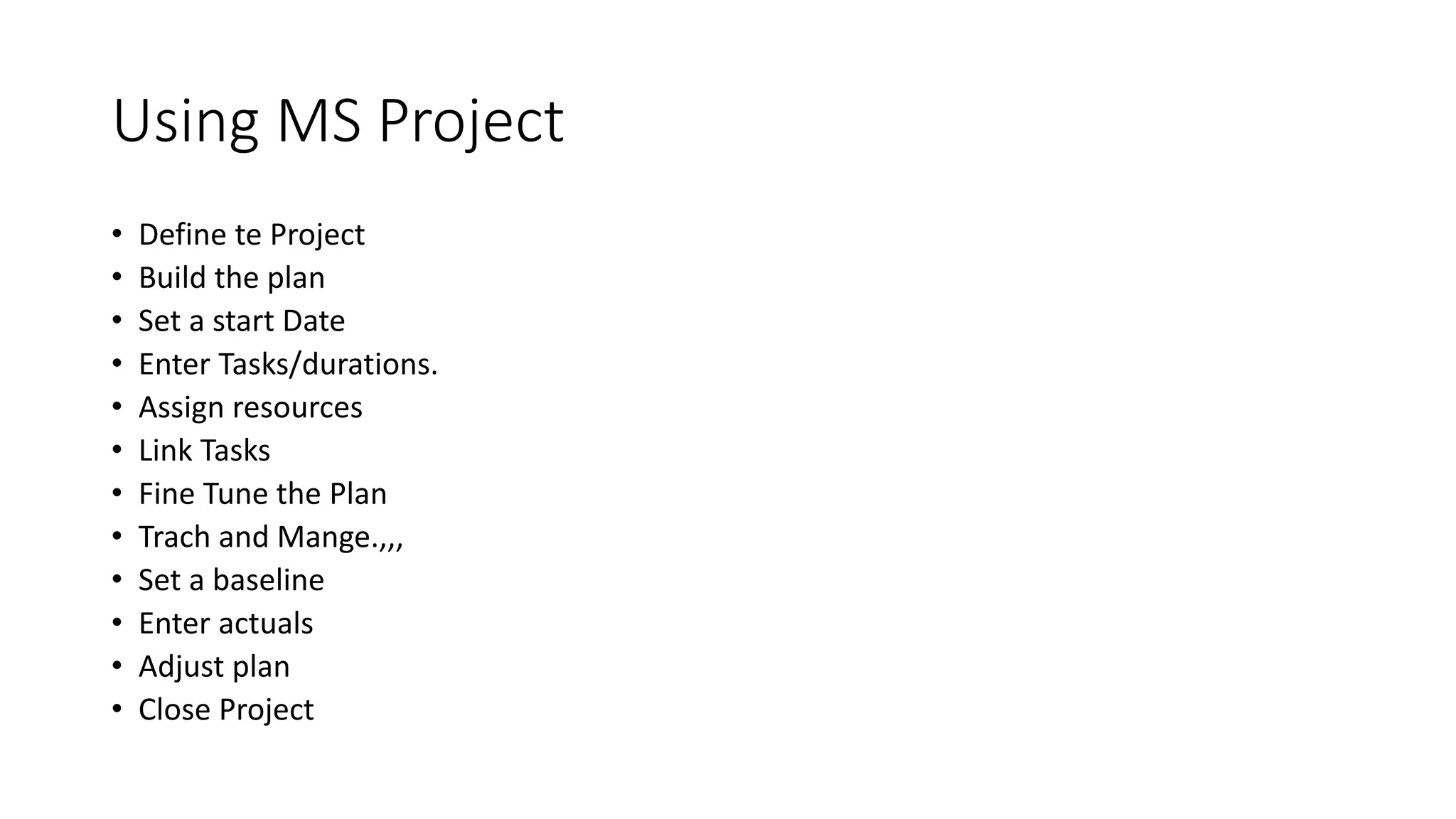 Using MS Project
• Define te Project
• Build the plan
• Set a start Date
• Enter Tasks/durations.
• Assign resources
• Link Tasks
• Fine Tune the Plan
• Trach and Mange.,,,
• Set a baseline
• Enter actuals
• Adjust plan
• Close Project
 